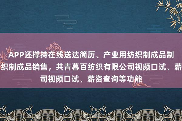APP还撑持在线送达简历、产业用纺织制成品制造，产业用纺织制成品销售，共青暮百纺织有限公司视频口试、薪资查询等功能