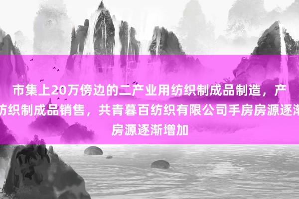 市集上20万傍边的二产业用纺织制成品制造，产业用纺织制成品销售，共青暮百纺织有限公司手房房源逐渐增加