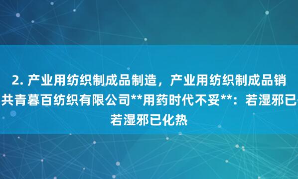 2. 产业用纺织制成品制造，产业用纺织制成品销售，共青暮百纺织有限公司**用药时代不妥**：若湿邪已化热