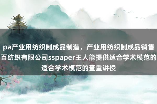 pa产业用纺织制成品制造,产业用纺织制成品销售,共青暮百纺织有限公司sspaper王人能提供适合学术模范的查重讲授