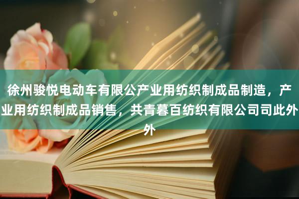 徐州骏悦电动车有限公产业用纺织制成品制造，产业用纺织制成品销售，共青暮百纺织有限公司司此外