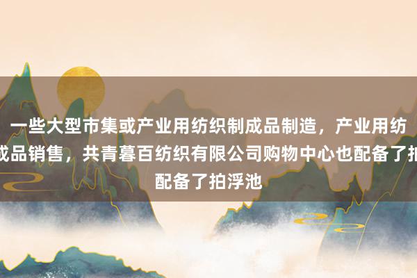 一些大型市集或产业用纺织制成品制造，产业用纺织制成品销售，共青暮百纺织有限公司购物中心也配备了拍浮池