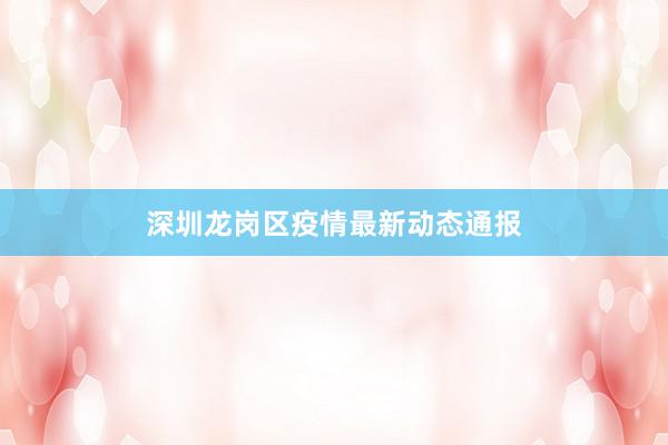 深圳龙岗区疫情最新动态通报