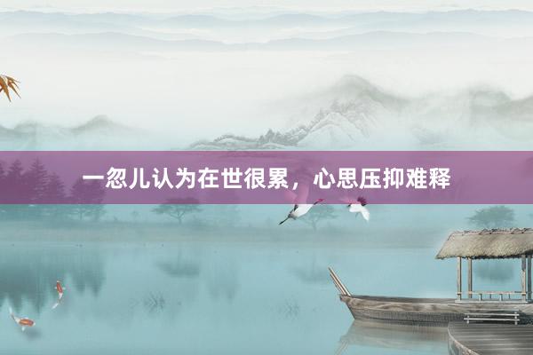 一忽儿认为在世很累，心思压抑难释