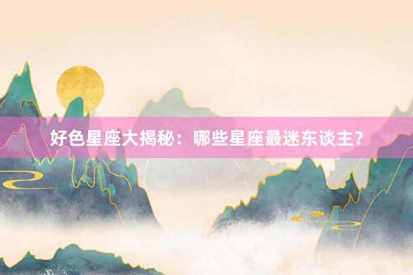 好色星座大揭秘：哪些星座最迷东谈主？