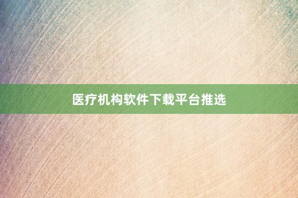 医疗机构软件下载平台推选
