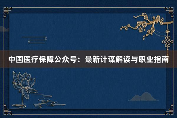中国医疗保障公众号:最新计谋解读与职业指南